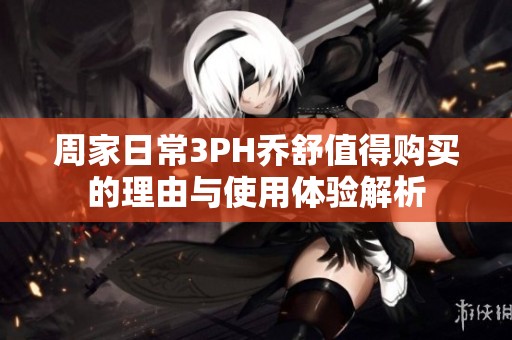 周家日常3PH乔舒值得购买的理由与使用体验解析