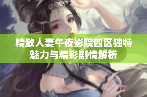 精致人妻午夜影院四区独特魅力与精彩剧情解析