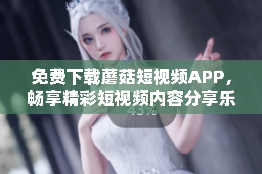 免费下载蘑菇短视频APP，畅享精彩短视频内容分享乐趣