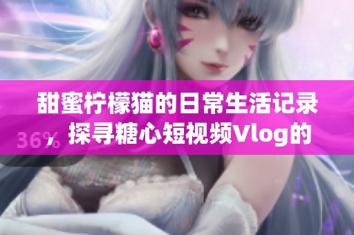 甜蜜柠檬猫的日常生活记录，探寻糖心短视频Vlog的魅力