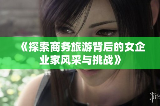 《探索商务旅游背后的女企业家风采与挑战》