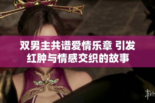 双男主共谱爱情乐章 引发红肿与情感交织的故事