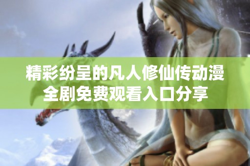 精彩纷呈的凡人修仙传动漫全剧免费观看入口分享
