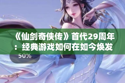 《仙剑奇侠传》首代29周年：经典游戏如何在如今焕发新生