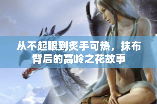 从不起眼到炙手可热，抹布背后的高岭之花故事