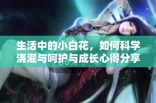 生活中的小白花，如何科学浇灌与呵护与成长心得分享