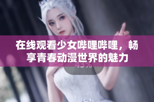 在线观看少女哔哩哔哩，畅享青春动漫世界的魅力