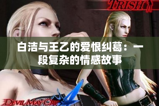 白洁与王乙的爱恨纠葛：一段复杂的情感故事