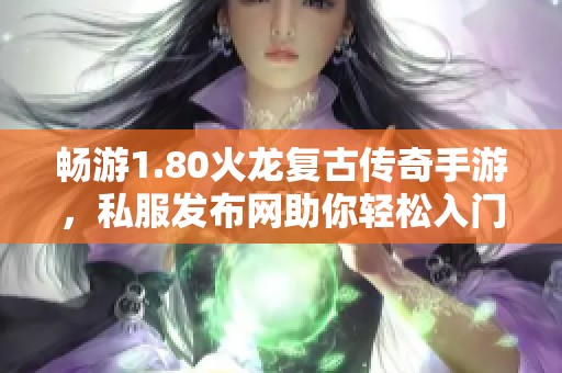 畅游1.80火龙复古传奇手游，私服发布网助你轻松入门