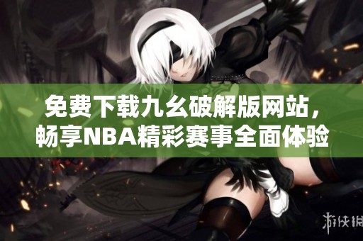 免费下载九幺破解版网站，畅享NBA精彩赛事全面体验