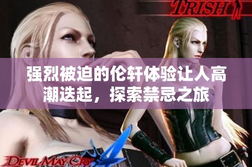 强烈被迫的伦轩体验让人高潮迭起，探索禁忌之旅