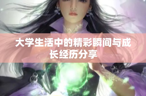 大学生活中的精彩瞬间与成长经历分享