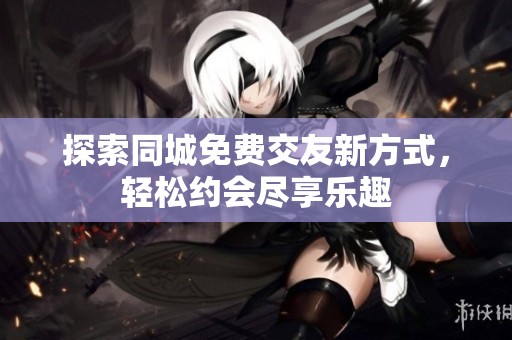 探索同城免费交友新方式，轻松约会尽享乐趣