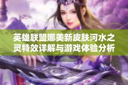 英雄联盟娜美新皮肤河水之灵特效详解与游戏体验分析