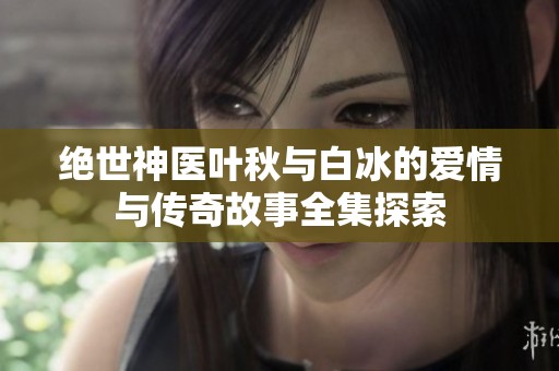 绝世神医叶秋与白冰的爱情与传奇故事全集探索