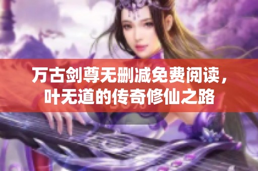 万古剑尊无删减免费阅读，叶无道的传奇修仙之路