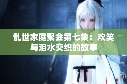乱世家庭聚会第七集：欢笑与泪水交织的故事