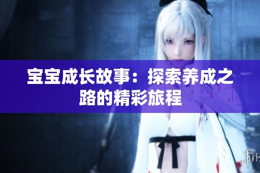 宝宝成长故事：探索养成之路的精彩旅程