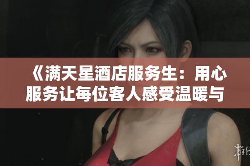 《满天星酒店服务生：用心服务让每位客人感受温暖与关怀》