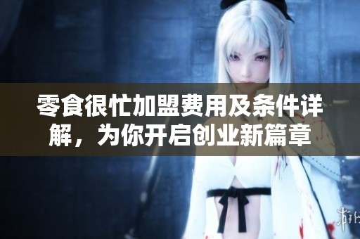 零食很忙加盟费用及条件详解，为你开启创业新篇章