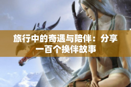 旅行中的奇遇与陪伴：分享一百个换伴故事