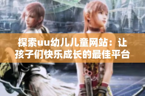 探索uu幼儿儿童网站：让孩子们快乐成长的最佳平台