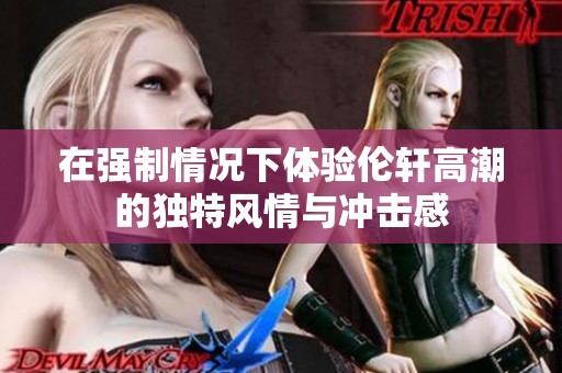 在强制情况下体验伦轩高潮的独特风情与冲击感
