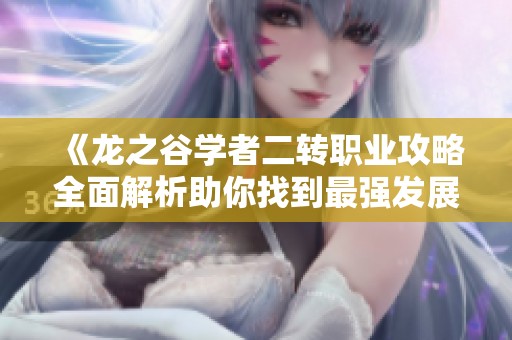 《龙之谷学者二转职业攻略全面解析助你找到最强发展方向》