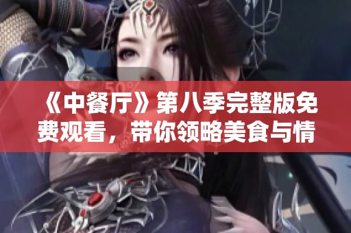 《中餐厅》第八季完整版免费观看，带你领略美食与情感的奇妙之旅！