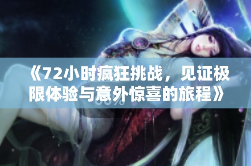 《72小时疯狂挑战，见证极限体验与意外惊喜的旅程》