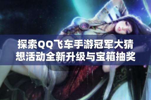 探索QQ飞车手游冠军大猜想活动全新升级与宝箱抽奖攻略