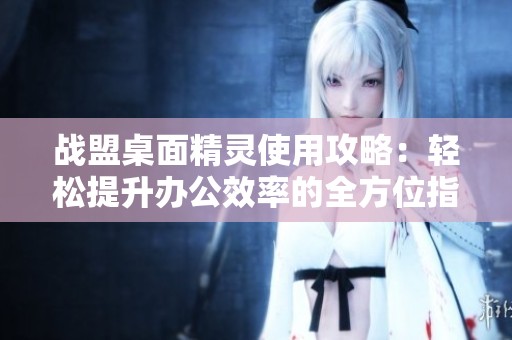 战盟桌面精灵使用攻略：轻松提升办公效率的全方位指南