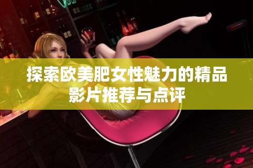 探索欧美肥女性魅力的精品影片推荐与点评