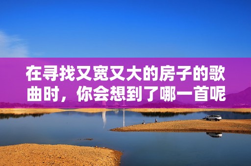 在寻找又宽又大的房子的歌曲时，你会想到了哪一首呢