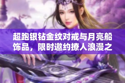 超跑银钻金纹对戒与月亮船饰品，限时邀约撩人浪漫之旅