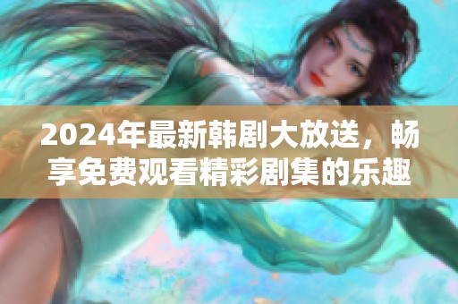 2024年最新韩剧大放送，畅享免费观看精彩剧集的乐趣