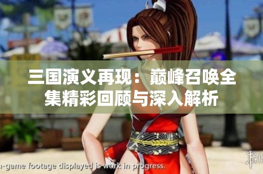 三国演义再现：巅峰召唤全集精彩回顾与深入解析
