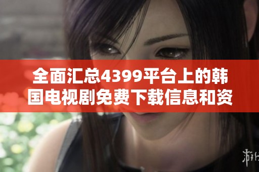 全面汇总4399平台上的韩国电视剧免费下载信息和资源