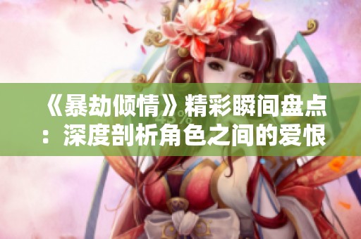 《暴劫倾情》精彩瞬间盘点：深度剖析角色之间的爱恨纠葛