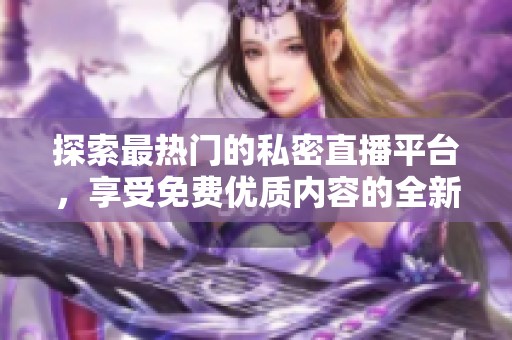 探索最热门的私密直播平台，享受免费优质内容的全新体验