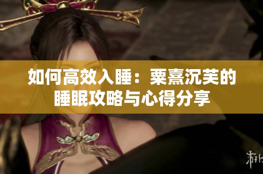如何高效入睡：粟熹沉芙的睡眠攻略与心得分享