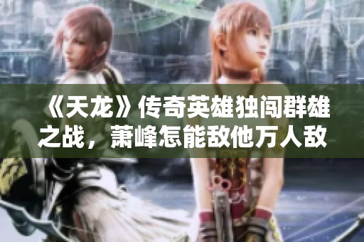 《天龙》传奇英雄独闯群雄之战，萧峰怎能敌他万人敌