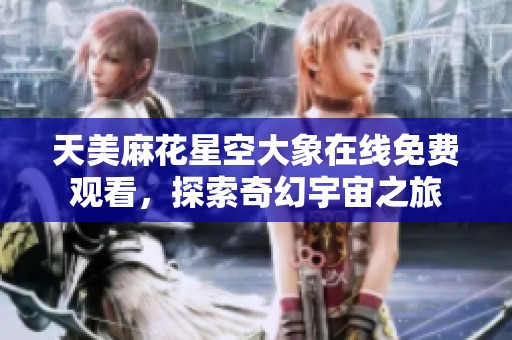 天美麻花星空大象在线免费观看，探索奇幻宇宙之旅
