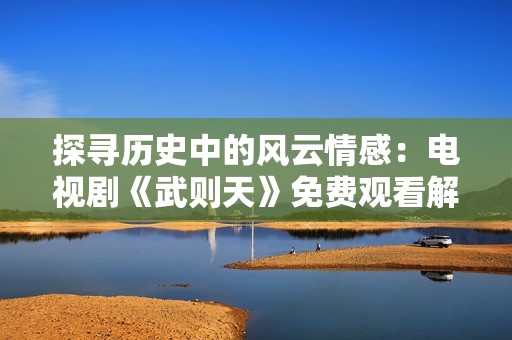 探寻历史中的风云情感：电视剧《武则天》免费观看解析
