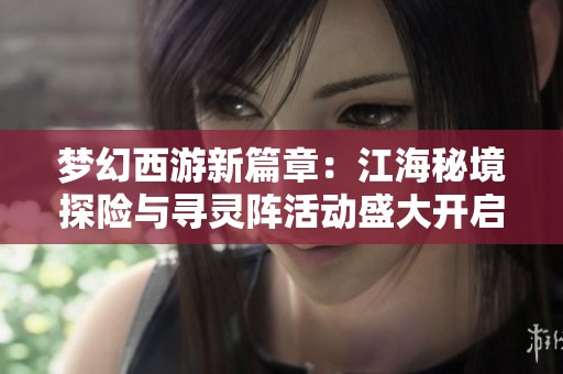 梦幻西游新篇章：江海秘境探险与寻灵阵活动盛大开启