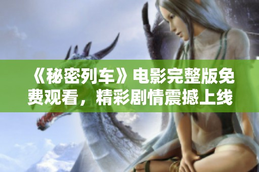 《秘密列车》电影完整版免费观看，精彩剧情震撼上线！