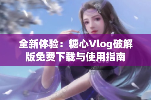 全新体验：糖心Vlog破解版免费下载与使用指南