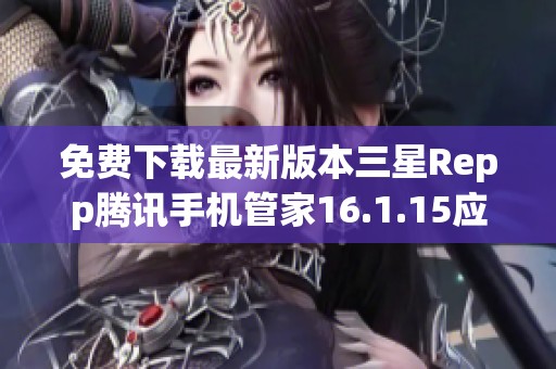 免费下载最新版本三星Repp腾讯手机管家16.1.15应用程序指南