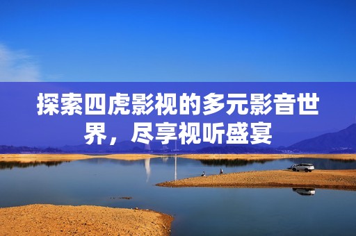 探索四虎影视的多元影音世界，尽享视听盛宴