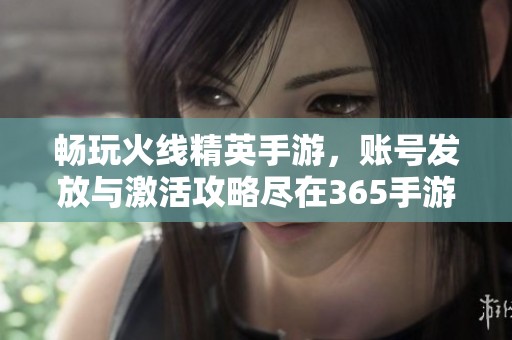 畅玩火线精英手游，账号发放与激活攻略尽在365手游网
